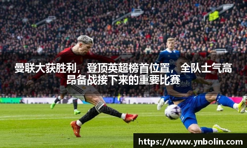 曼联大获胜利，登顶英超榜首位置，全队士气高昂备战接下来的重要比赛