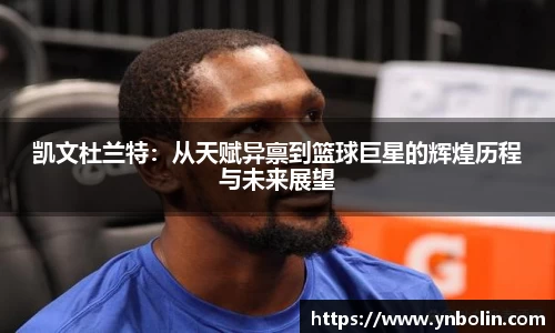凯文杜兰特：从天赋异禀到篮球巨星的辉煌历程与未来展望