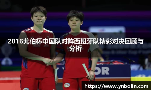 2016尤伯杯中国队对阵西班牙队精彩对决回顾与分析