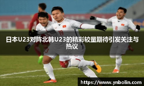 日本U23对阵北韩U23的精彩较量期待引发关注与热议