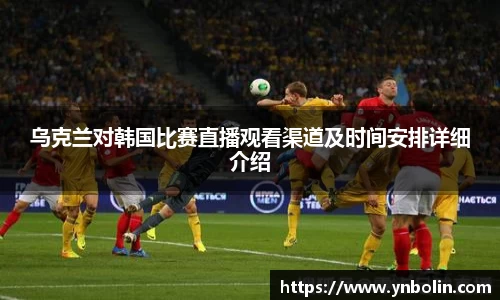 乌克兰对韩国比赛直播观看渠道及时间安排详细介绍
